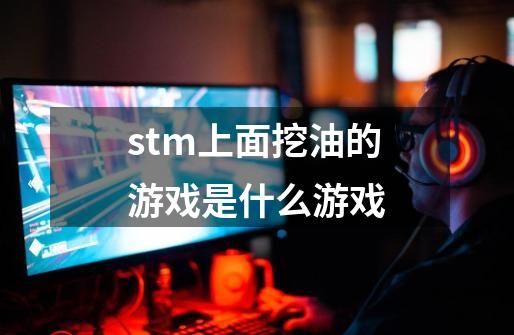 stm上面挖油的游戏是什么游戏-第1张-游戏资讯-智辉网络