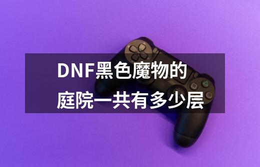 DNF黑色魔物的庭院一共有多少层-第1张-游戏资讯-智辉网络