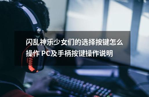 闪乱神乐少女们的选择按键怎么操作 PC及手柄按键操作说明-第1张-游戏资讯-智辉网络