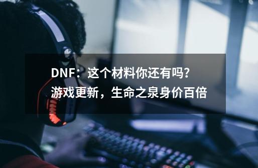 DNF：这个材料你还有吗？游戏更新，生命之泉身价百倍-第1张-游戏资讯-智辉网络