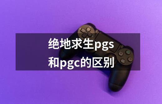 绝地求生pgs和pgc的区别-第1张-游戏资讯-智辉网络