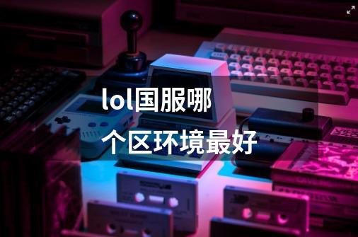 lol国服哪个区环境最好-第1张-游戏资讯-智辉网络