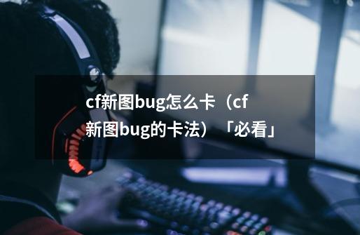 cf新图bug怎么卡（cf新图bug的卡法）「必看」-第1张-游戏资讯-智辉网络