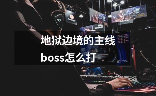 地狱边境的主线boss怎么打-第1张-游戏资讯-智辉网络