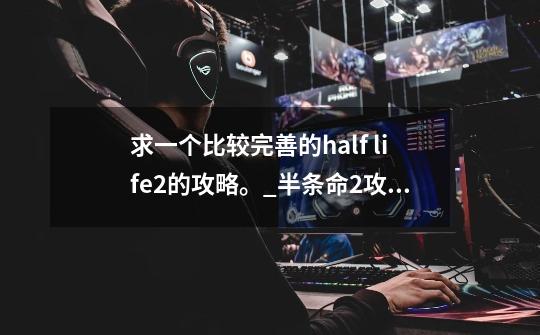 求一个比较完善的half life2的攻略。_半条命2攻略图解-第1张-游戏资讯-智辉网络