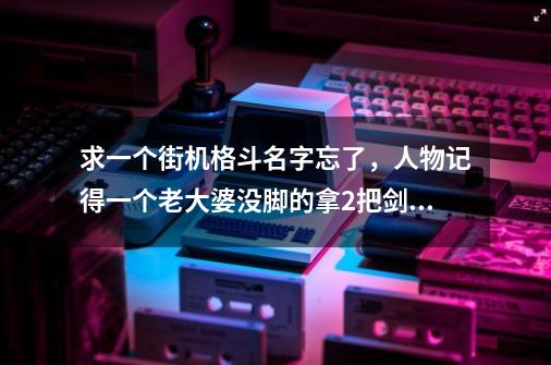 求一个街机格斗名字忘了，人物记得一个老大婆没脚的拿2把剑支撑的当脚，老板是个和尚-第1张-游戏资讯-智辉网络