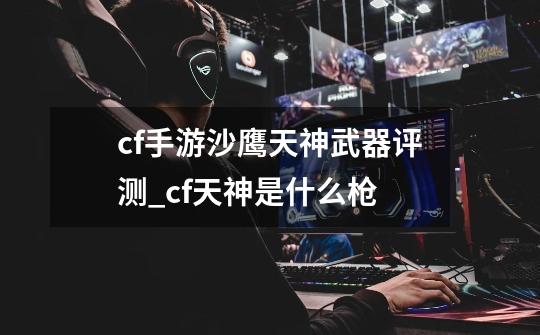 cf手游沙鹰天神武器评测_cf天神是什么枪-第1张-游戏资讯-智辉网络