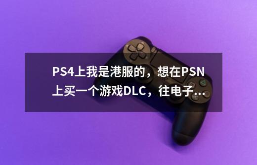 PS4上我是港服的，想在PSN上买一个游戏DLC，往电子钱包里充钱，然后拿电子钱包的钱买行吗-第1张-游戏资讯-智辉网络