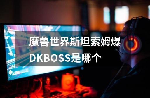 魔兽世界斯坦索姆爆DKBOSS是哪个-第1张-游戏资讯-智辉网络