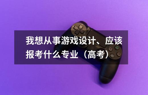 我想从事游戏设计、应该报考什么专业（高考）-第1张-游戏资讯-智辉网络