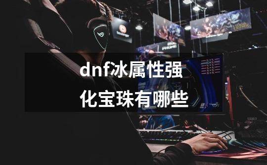 dnf冰属性强化宝珠有哪些-第1张-游戏资讯-智辉网络