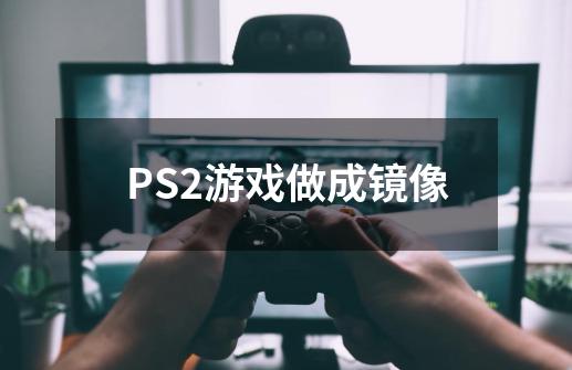 PS2游戏做成镜像-第1张-游戏资讯-智辉网络