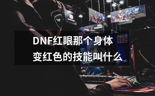 DNF红眼那个身体变红色的技能叫什么-第1张-游戏资讯-智辉网络