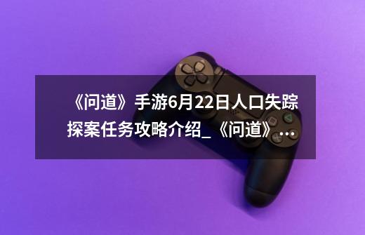 《问道》手游6月22日人口失踪探案任务攻略介绍_《问道》手游6月22日人口失踪探案任务攻略是什么-第1张-游戏资讯-智辉网络