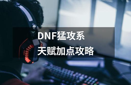 DNF猛攻系天赋加点攻略-第1张-游戏资讯-智辉网络