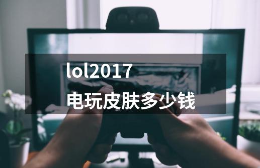 lol2017电玩皮肤多少钱-第1张-游戏资讯-智辉网络