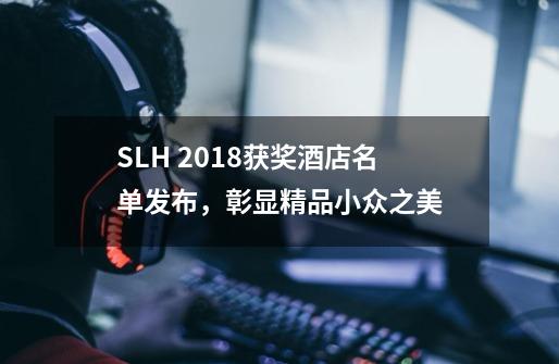 SLH 2018获奖酒店名单发布，彰显精品小众之美-第1张-游戏资讯-智辉网络