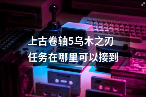 上古卷轴5乌木之刃任务在哪里可以接到-第1张-游戏资讯-智辉网络