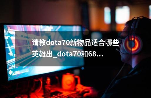 请教dota70新物品适合哪些英雄出_dota70和683啥区别-第1张-游戏资讯-智辉网络