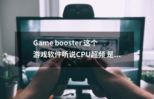 Game booster 这个游戏软件听说CPU超频 是不是真的 使用这个对电脑有没有影响 或使电脑寿命短 求答案 谢谢-第1张-游戏资讯-智辉网络