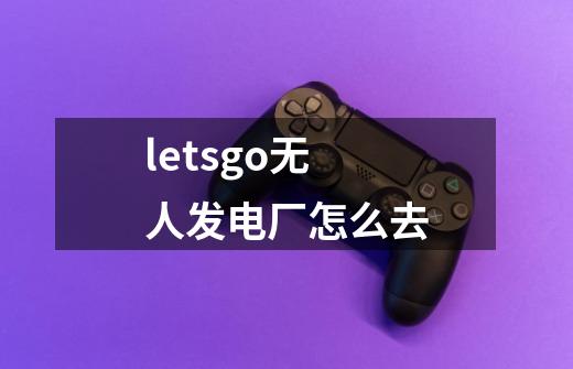 letsgo无人发电厂怎么去-第1张-游戏资讯-智辉网络