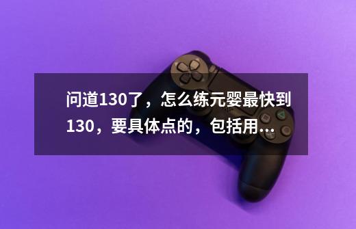 问道130了，怎么练元婴最快到130，要具体点的，包括用什么道具；给加分-第1张-游戏资讯-智辉网络