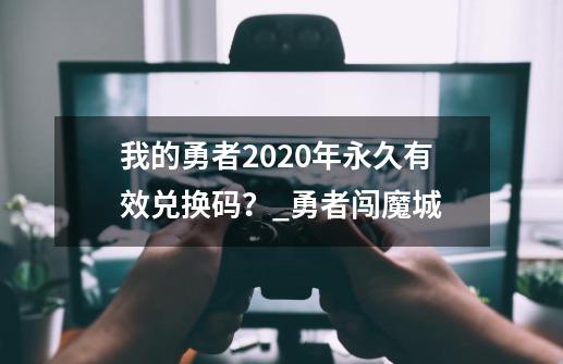 我的勇者2020年永久有效兑换码？_勇者闯魔城-第1张-游戏资讯-智辉网络