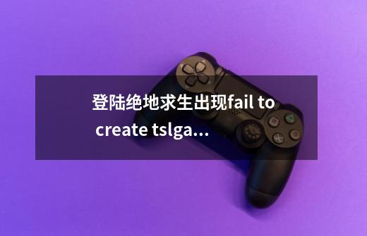 登陆绝地求生出现fail to create tslgame，请问怎么解决-第1张-游戏资讯-智辉网络