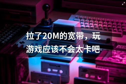 拉了20M的宽带，玩游戏应该不会太卡吧-第1张-游戏资讯-智辉网络