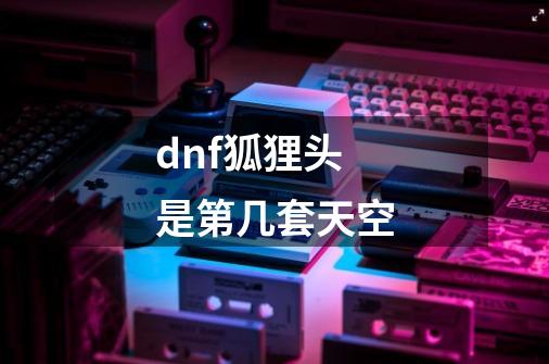 dnf狐狸头是第几套天空-第1张-游戏资讯-智辉网络