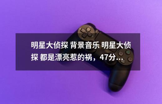 明星大侦探 背景音乐 明星大侦探 都是漂亮惹的祸，47分15秒鬼说“我省-第1张-游戏资讯-智辉网络