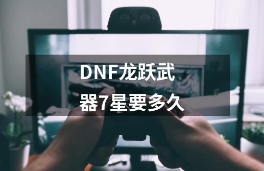 DNF龙跃武器7星要多久-第1张-游戏资讯-智辉网络