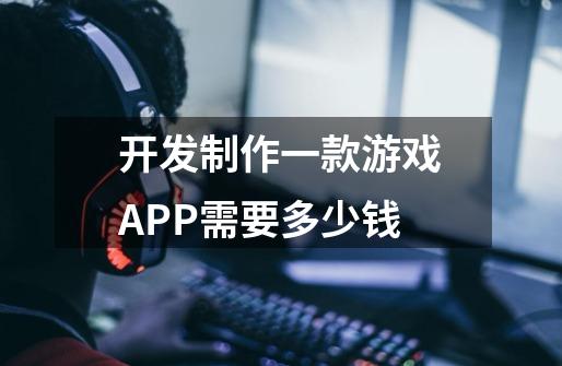 开发制作一款游戏APP需要多少钱-第1张-游戏资讯-智辉网络