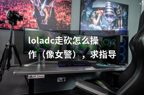 loladc走砍怎么操作（像女警），求指导-第1张-游戏资讯-智辉网络