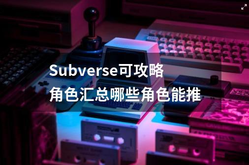 Subverse可攻略角色汇总哪些角色能推-第1张-游戏资讯-智辉网络