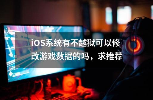 iOS系统有不越狱可以修改游戏数据的吗，求推荐-第1张-游戏资讯-智辉网络