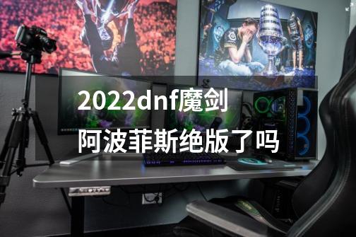 2022dnf魔剑阿波菲斯绝版了吗-第1张-游戏资讯-智辉网络