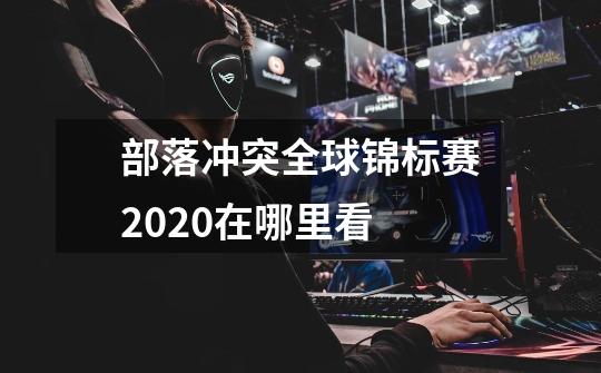 部落冲突全球锦标赛2020在哪里看-第1张-游戏资讯-智辉网络