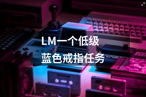 LM一个低级蓝色戒指任务-第1张-游戏资讯-智辉网络