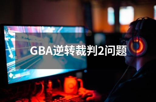 GBA逆转裁判2问题-第1张-游戏资讯-智辉网络