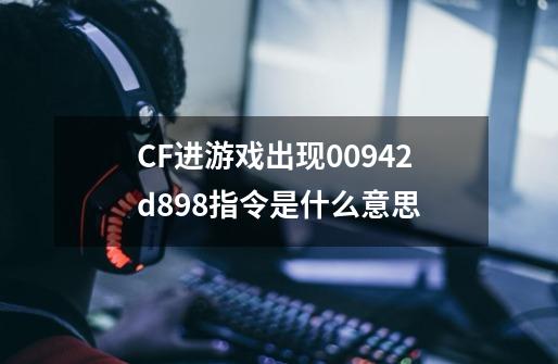 CF进游戏出现0*0942d898指令是什么意思-第1张-游戏资讯-智辉网络