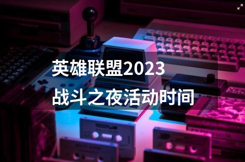 英雄联盟2023战斗之夜活动时间-第1张-游戏资讯-智辉网络