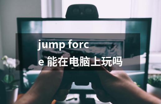 jump force 能在电脑上玩吗-第1张-游戏资讯-智辉网络