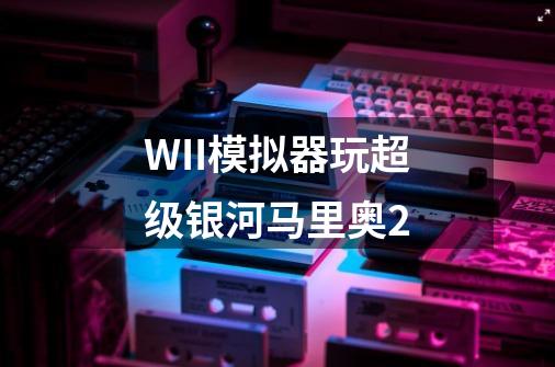 WII模拟器玩超级银河马里奥2-第1张-游戏资讯-智辉网络