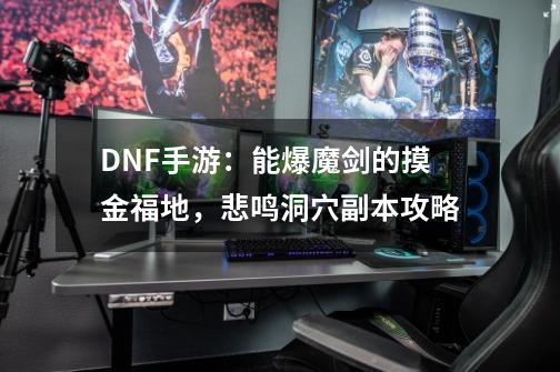 DNF手游：能爆魔剑的摸金福地，悲鸣洞穴副本攻略-第1张-游戏资讯-智辉网络