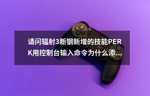 请问辐射3断钢新增的技能PERK用控制台输入命令为什么添加不了-第1张-游戏资讯-智辉网络