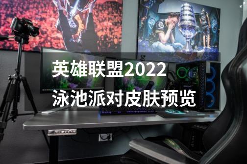 英雄联盟2022泳池派对皮肤预览-第1张-游戏资讯-智辉网络