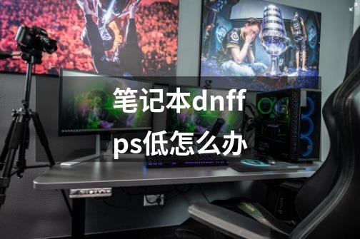 笔记本dnffps低怎么办-第1张-游戏资讯-智辉网络