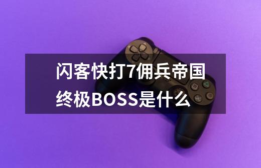 闪客快打7佣兵帝国终极BOSS是什么-第1张-游戏资讯-智辉网络