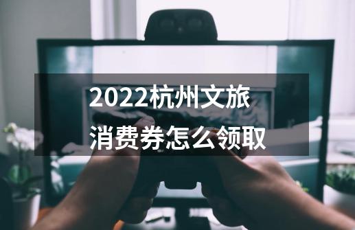 2022杭州文旅消费券怎么领取-第1张-游戏资讯-智辉网络